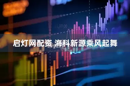 启灯网配资 海科新源乘风起舞