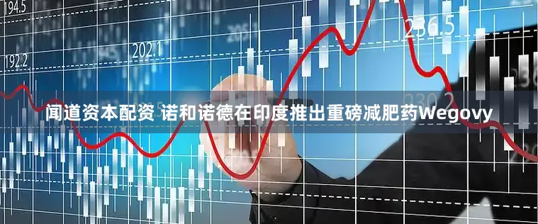 闻道资本配资 诺和诺德在印度推出重磅减肥药Wegovy