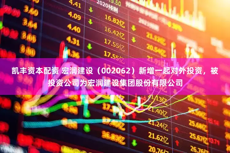凯丰资本配资 宏润建设（002062）新增一起对外投资，被投资公司为宏润建设集团股份有限公司