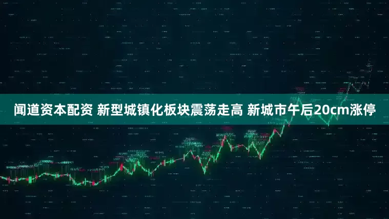 闻道资本配资 新型城镇化板块震荡走高 新城市午后20cm涨停