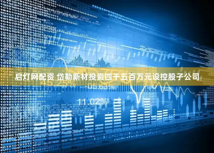启灯网配资 岱勒新材投资四千五百万元设控股子公司