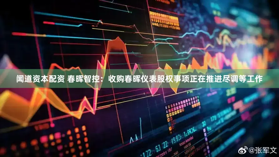 闻道资本配资 春晖智控：收购春晖仪表股权事项正在推进尽调等工作