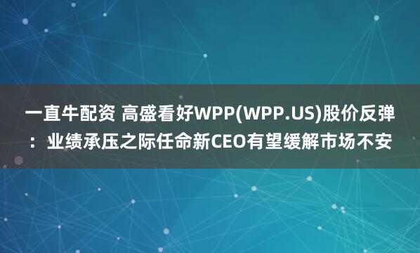 一直牛配资 高盛看好WPP(WPP.US)股价反弹：业绩承压之际任命新CEO有望缓解市场不安