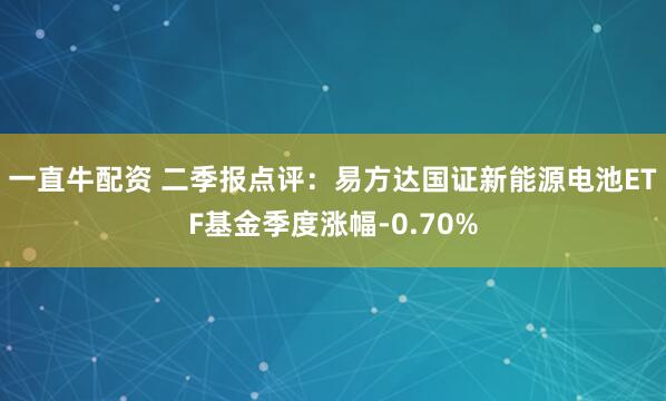 一直牛配资 二季报点评：易方达国证新能源电池ETF基金季度涨幅-0.70%