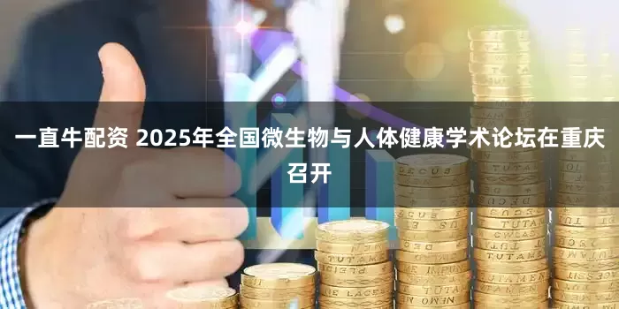 一直牛配资 2025年全国微生物与人体健康学术论坛在重庆召开
