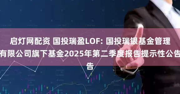 启灯网配资 国投瑞盈LOF: 国投瑞银基金管理有限公司旗下基金2025年第二季度报告提示性公告