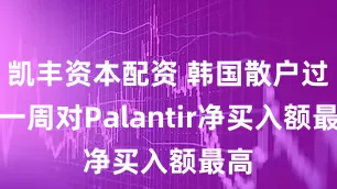 凯丰资本配资 韩国散户过去一周对Palantir净买入额最高