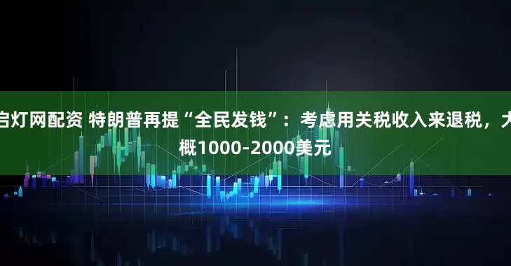 启灯网配资 特朗普再提“全民发钱”：考虑用关税收入来退税，大概1000-2000美元