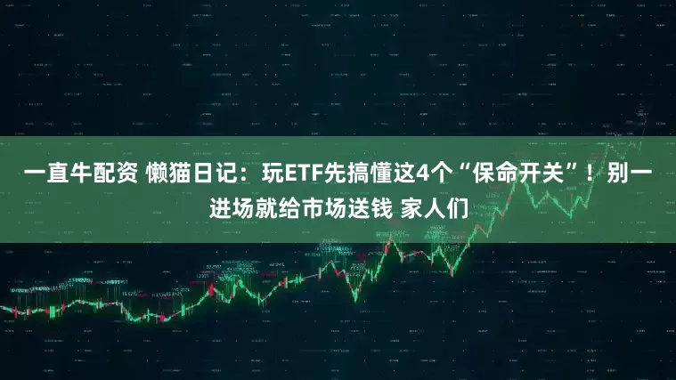 一直牛配资 懒猫日记：玩ETF先搞懂这4个“保命开关”！别一进场就给市场送钱 家人们