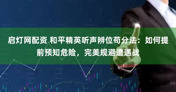 启灯网配资 和平精英听声辨位苟分法：如何提前预知危险，完美规避遭遇战