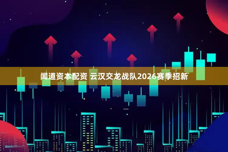 闻道资本配资 云汉交龙战队2026赛季招新